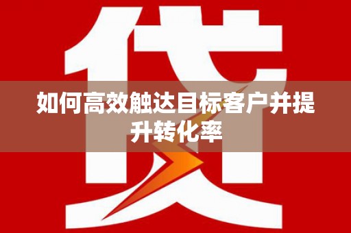 信州如何高效触达目标客户并提升转化率