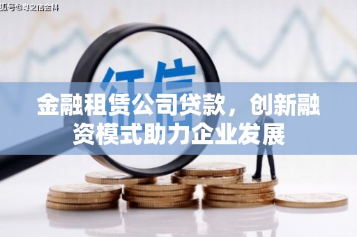 信州金融租赁公司贷款，创新融资模式助力企业发展