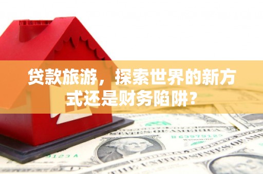 信州贷款旅游，探索世界的新方式还是财务陷阱？
