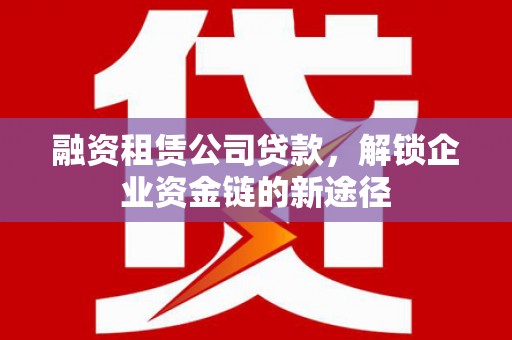 信州融资租赁公司贷款，解锁企业资金链的新途径